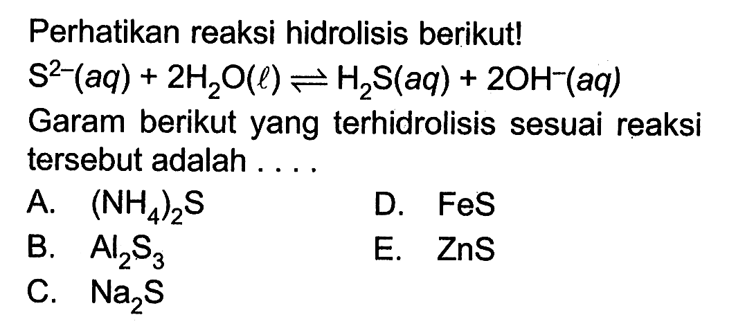 Perhatikan reaksi hidrolisis berikut!  S^2-(aq)+2H2O(l) <-> H2S(aq)+2OH^-(aq)  Garam berikut yang terhidrolisis sesuai reaksi tersebut adalah ....