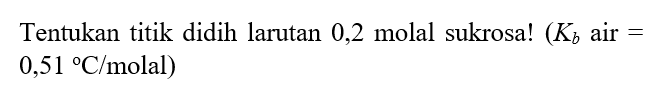 Tentukan titik didih larutan 0,2 molal sukrosa! (Kb air = 0,51 C/molal)