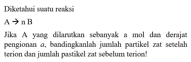 Diketahui suatu reaksi
A -> n B
Jika A yang dilarutkan sebanyak a mol dan derajat pengionan  a , bandingkanlah jumlah partikel zat setelah terion dan jumlah pastikel zat sebelum terion!