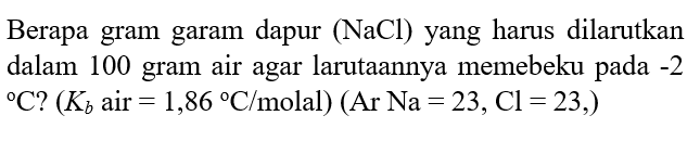 Berapa gram garam dapur (NaCl) yang harus dilarutkan dalam 100 gram air agar larutannya membeku pada -2 C? (Kb air = 1,86 C/molal) (Ar Na = 23, Cl = 23)