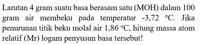 Larutan 4 gram suatu basa berasam satu (MOH) dalam 100 gram air membeku pada temperatur -3,72 C. Jika penurunan titik beku molal air 1,86 C, hitung massa atom relatif (Mr) logam penyusun basa tersebut! 