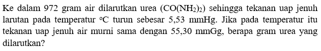Ke dalam 972 gram air dilarutkan urea (CO(NH2)2) sehingga tekanan uap jenuh larutan pada temperatur C turun sebesar 5,53 mmHg. Jika pada temperatur itu tekanan uap jenuh air murni sama dengan 55,30 mmGg, berapa gram urea yang dilarutkan?