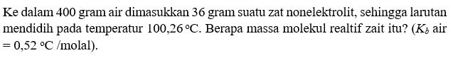 Ke dalam 400 gram air dimasukkan 36 gram suatu zat nonelektrolit, sehingga larutan mendidih pada temperatur 100,26 C. Berapa massa molekul realtif zait itu? (Kb air = 0,52 C/molal).