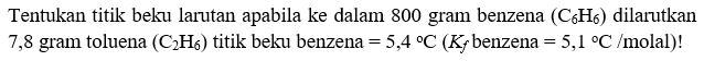 Tentukan titik beku larutan apabila ke dalam 800 gram benzena (C6H6) dilarutkan 7,8 gram toluena (C2H6) titik beku benzena = 5,4 C (Kf benzena = 5,1 C/molal)!