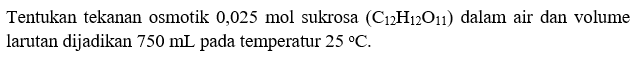 Tentukan tekanan osmotik 0,025 mol sukrosa (C12H12O11) dalam air dan volume larutan dijadikan 750 mL pada temperatur 25 C.