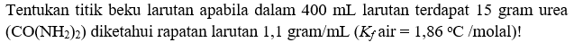 Tentukan titik beku larutan apabila dalam 400 mL larutan terdapat 15 gram urea (CO(NH2)2) diketahui rapatan larutan 1,1 gram/mL (Kf air = 1,86 C/molal)!