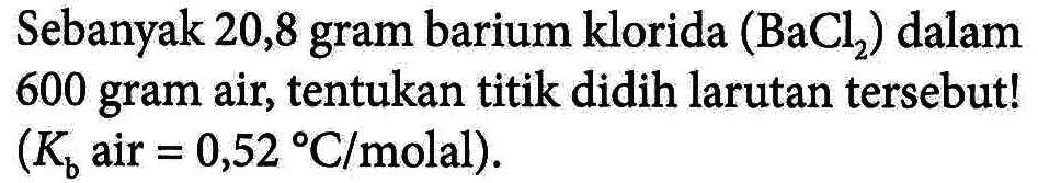 Sebanyak 20,8 gram barium klorida (BaCl2) dalam 600 gram air, tentukan titik didih larutan tersebut! (Kb air = 0,52 C/molal)