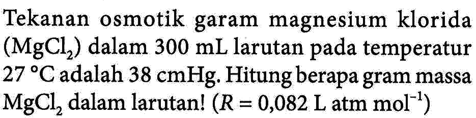 Tekanan osmotik garam magnesium klorida (MgCl2) dalam 300 mL larutan temperatur 27 C adalah 38 cmHg. Hitung berapa gram massa MgCl2 dalam larutan! (R = 0,082 L atm pada mol^-1)