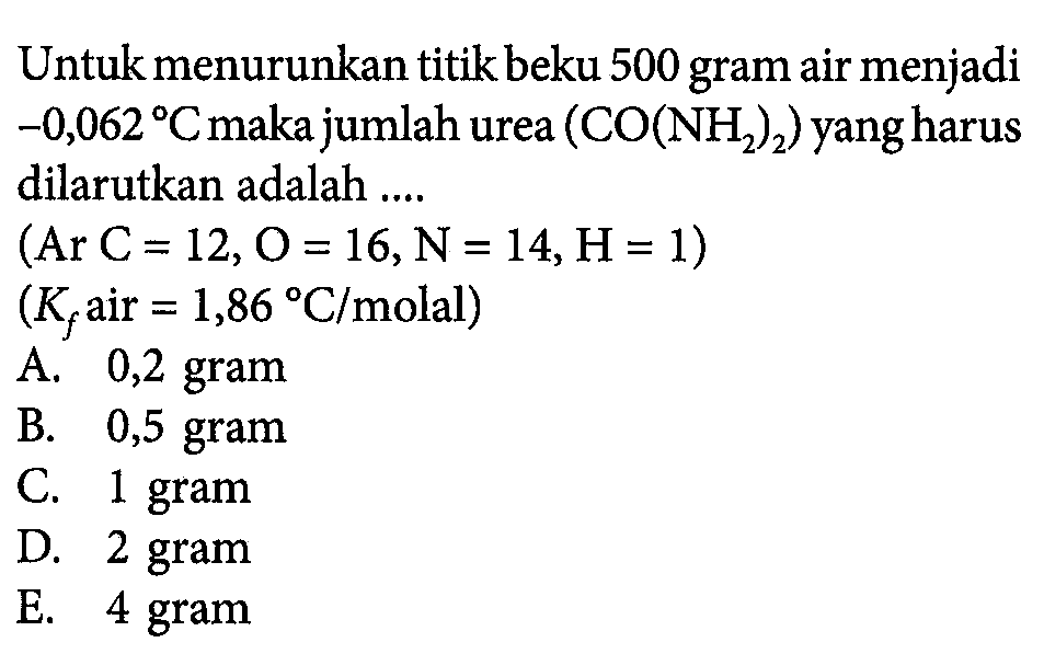 Untuk menurunkan titik beku 500 gram air menjadi -0,062 C maka jumlah urea (CO(NH2)2) yangharus dilarutkan adalah .... (Ar C = 12,0 =16,N = 14,H= 1) (Kf air = 1,86 C/molal)