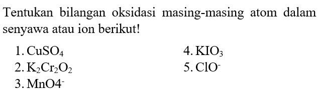 Tentukan bilangan oksidasi masing-masing atom dalam senyawa atau ion berikut! 1. CuSO4 2. K2Cr2O2 3. MnO4 4. KIO3 5. ClO^-