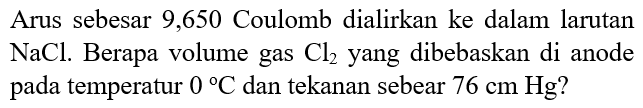 Arus sebesar 9,650 Coulomb dialirkan ke dalam larutan NaCl. Berapa volume gas Cl2 yang dibebaskan di anode pada temperatur 0 C dan tekanan sebesar 76 cm Hg?