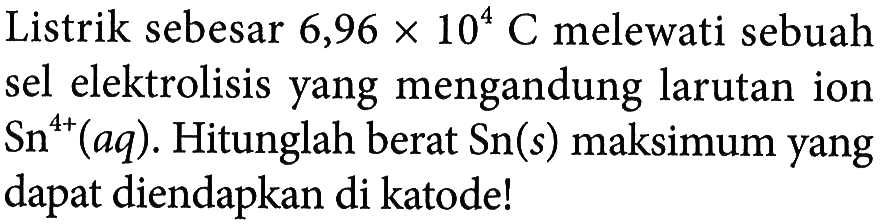 Listrik sebesar 6,96 x 10^4 C melewati sebuah sel elektrolisis yang mengandung larutan ion Sn^(4+) (aq). Hitunglah berat Sn(s) maksimum yang dapat diendapkan di katode!