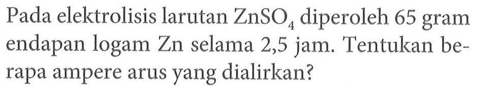 Pada elektrolisis larutan ZnSO4 diperoleh 65 gram endapan logam Zn selama 2,5 jam. Tentukan berapa ampere arus yang dialirkan?