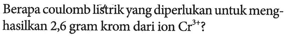 Berapa coulomb listrikyang diperlukan untuk menghasilkan 2,6 gram krom dari ion Cr^(3+)?