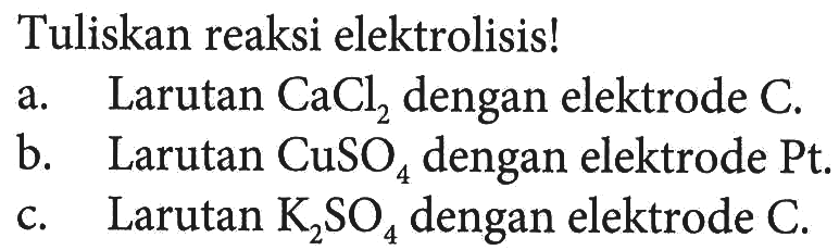 Tuliskan reaksi elektrolisis! 
a. Larutan CaCl2 dengan elektrode C. 
b. Larutan CuSO4 dengan elektrode Pt. 
c. Larutan K2SO4 dengan elektrode C.