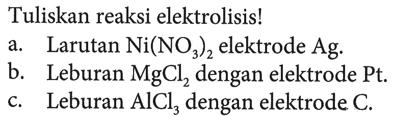 Tuliskan reaksi elektrolisis! 
a. Larutan Ni(NO3)2 elektrode Ag 
b. Leburan MgCl2 dengan elektrode Pt. 
c. Leburan AlCl3 dengan elektrode C. 