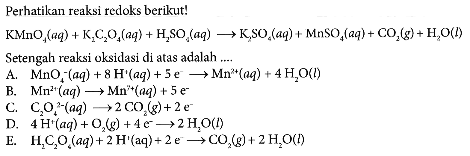 Perhatikan reaksi redoks berikut! KMnO4(aq) + K2C2O4(aq) + H2SO4(aq) -> K2SO4(aq) + MnSO4(aq) + CO2(g) + H2O(l) Setengah reaksi oksidasi di atas adalah .... 