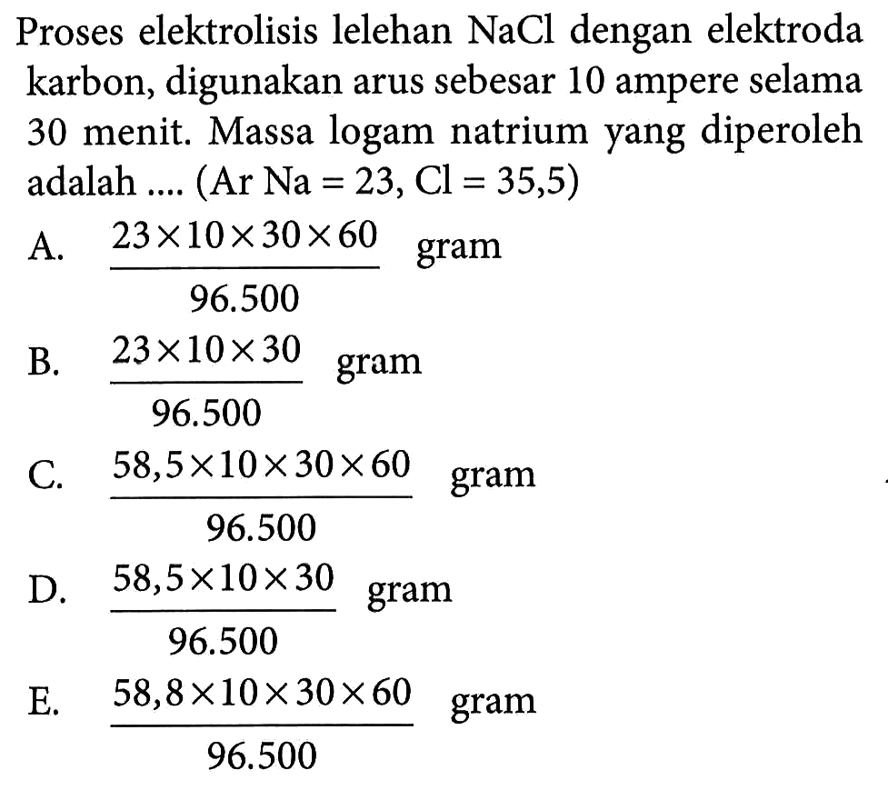 Proses elektrolisis lelehan NaCl dengan elektroda karbon, digunakan arus sebesar 10 ampere selama 30 menit. Massa logam natrium yang diperoleh adalah.... (Ar Na=23, Cl=35,5)