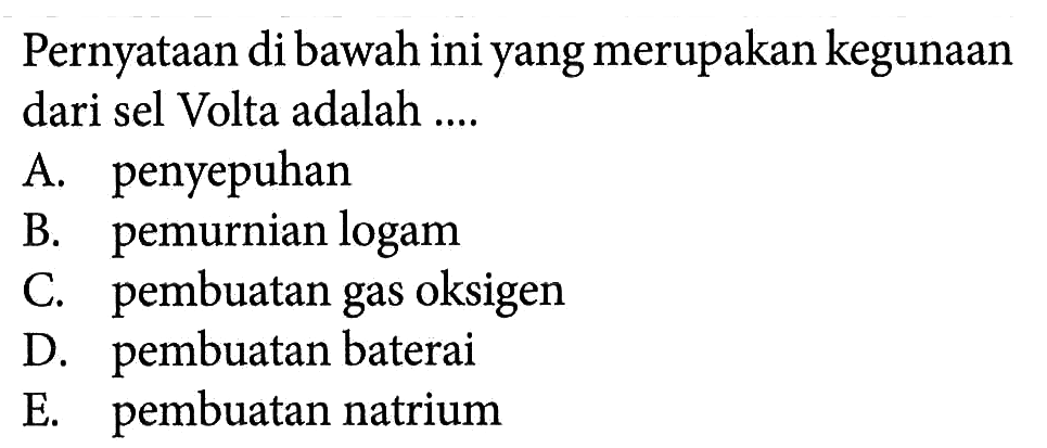 Pernyataan di bawah ini yang merupakan kegunaan dari sel Volta adalah A. penyepuhan B. pemurnian logam C. pembuatan gas oksigen D. pembuatan baterai E. pembuatan natrium