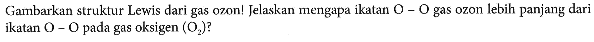 Gambarkan struktur Lewis dari gas ozon! Jelaskan mengapa ikatan  O-O  gas ozon lebih panjang dari ikatan  O  -  O  pada gas oksigen  (O_(2))  ?