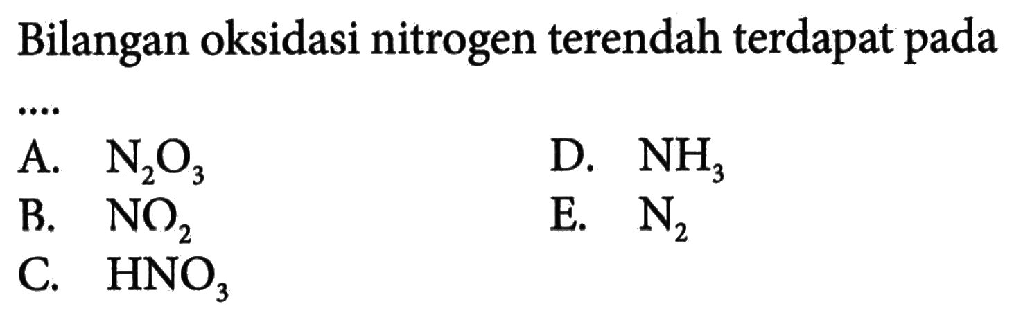 Bilangan oksidasi nitrogen terendah terdapat padaA.  N2 O3 D.  NH3 B.  NO2 E.  N2 C.  HNO3 