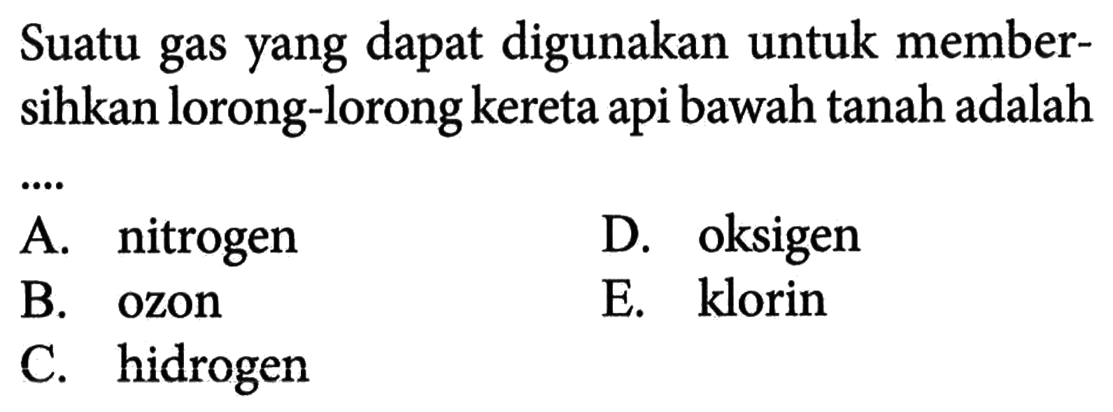 Suatu gas yang dapat digunakan untuk membersihkan lorong-lorong kereta api bawah tanah adalah
 .. 
D. oksigen
A. nitrogen
C. hidrogen