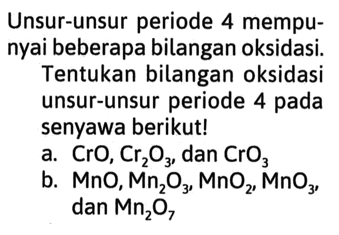 Unsur-unsur periode 4 mempunyai beberapa bilangan oksidasi. Tentukan bilangan oksidasi unsur-unsur periode 4 pada senyawa berikut! a. CrO, Cr2O3, dan CrO3 b. MnO, Mn2O3, MnO2, MnO3, dan Mn2O7 