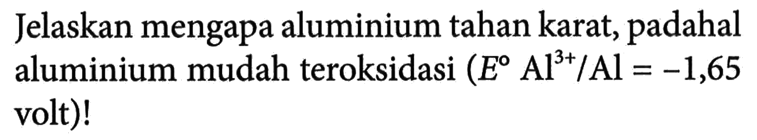 Jelaskan mengapa aluminium tahan karat, padahal aluminium mudah teroksidasi  (E Al^(3+)/Al = -1,65 volt)!