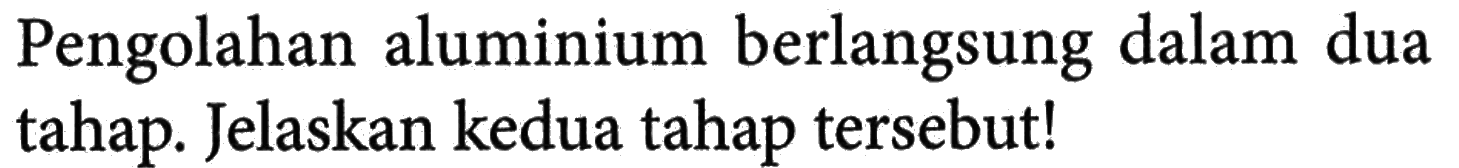 Pengolahan aluminium berlangsung dalam dua tahap. Jelaskan kedua tahap tersebut!