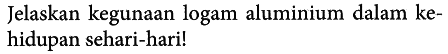 Jelaskan kegunaan logam aluminium dalam kehidupan sehari-hari!