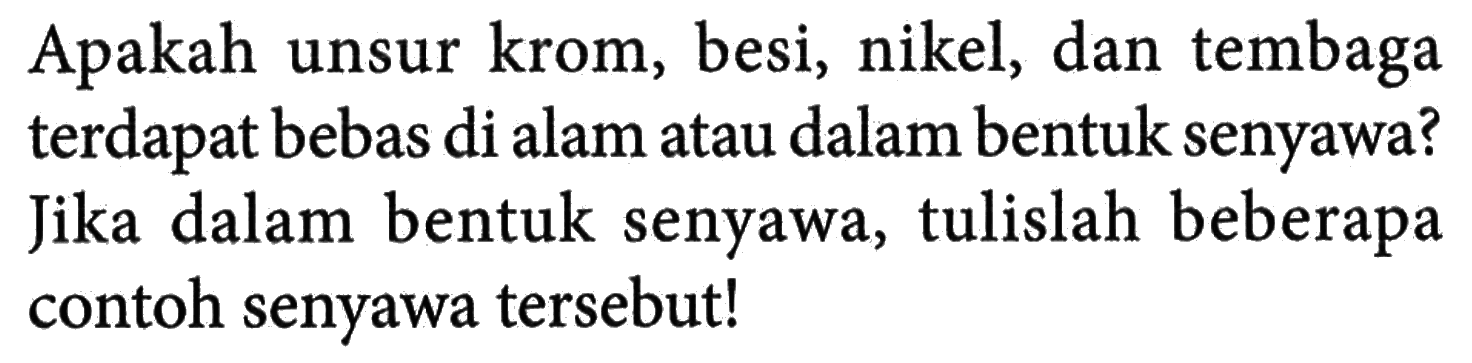 Apakah unsur krom, besi, nikel, dan tembaga terdapat bebas di alam atau dalam bentuk senyawa? Jika dalam bentuk senyawa, tulislah beberapa contoh senyawa tersebut!