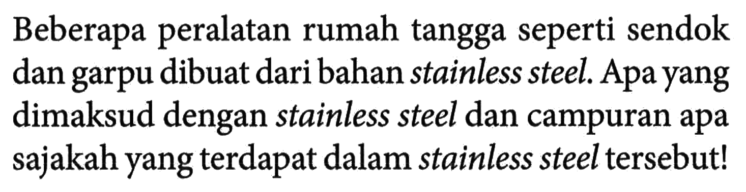 Beberapa peralatan rumah tangga seperti sendok dan garpu dibuat dari bahan stainless steel. Apa yang dimaksud dengan stainless steel dan campuran apa sajakah yang terdapat dalam stainless steel tersebut!