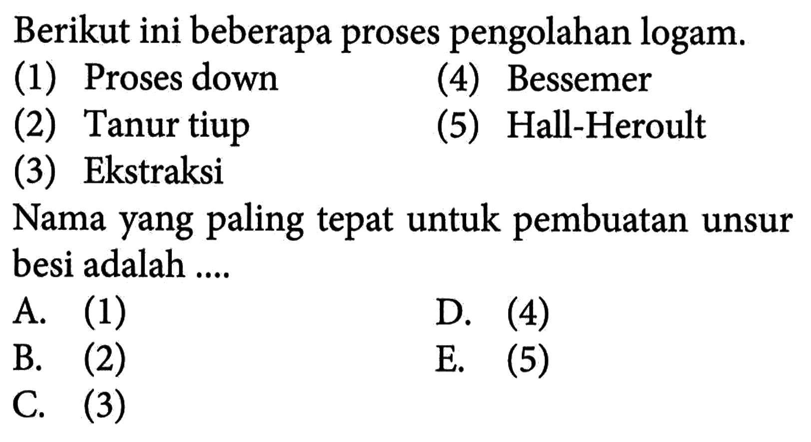 Berikut ini beberapa proses pengolahan logam.(1) Proses down(4) Bessemer(2) Tanur tiup(5) Ha-Heroult(3) EkstraksiNama yang paling tepat untuk pembuatan unsur besi adalah ....