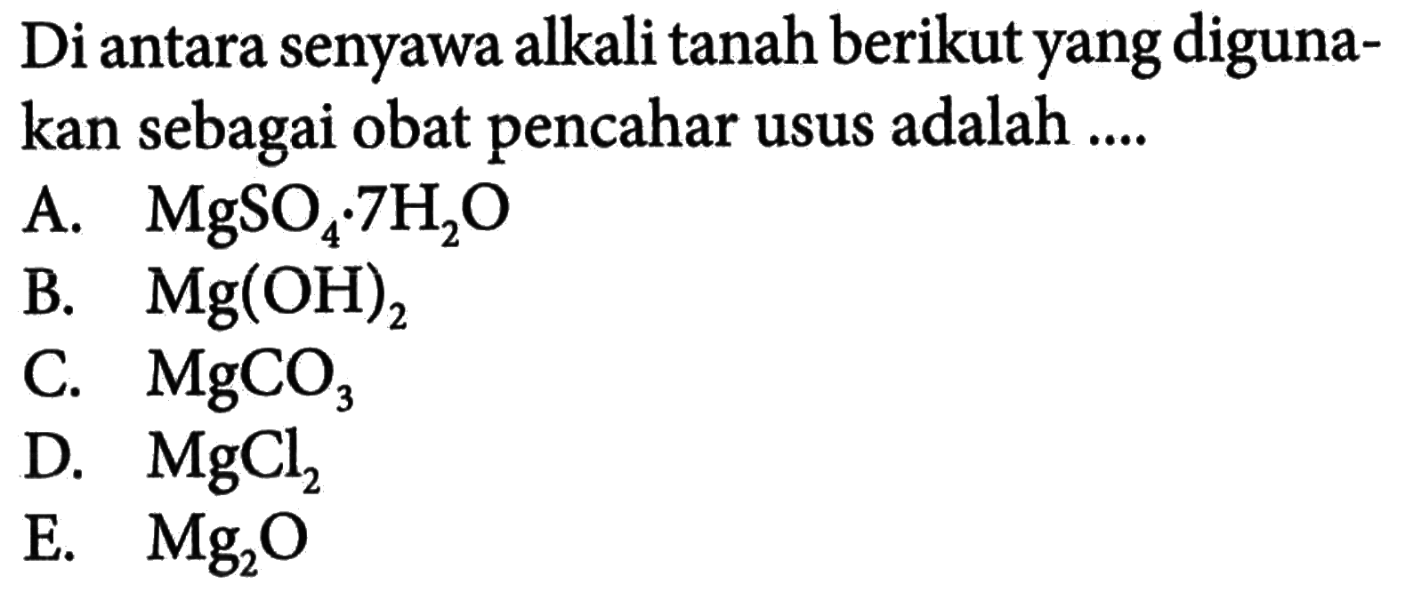 Di antara senyawa alkali tanah berikut yang digunakan sebagai obat pencahar usus adalah ....
A.  MgSO4 . 7 H2O 
B.  Mg(OH)2 
C.  MgCO3 
D.  MgCl2 
E.   Mg2 O 