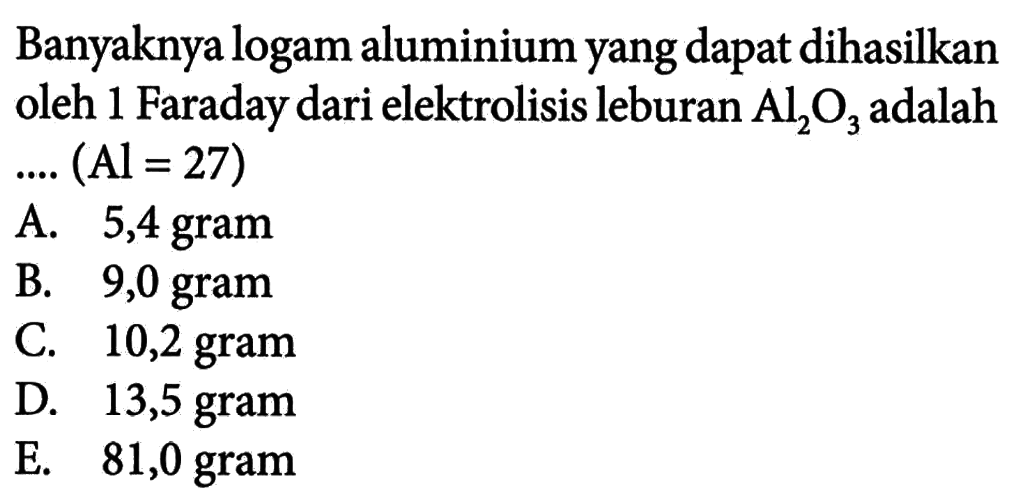 Banyaknya logam aluminium yang dapat dihasilkan oleh 1 Faraday dari elektrolisis leburan Al2O3 adalah .... (Al=27) 
