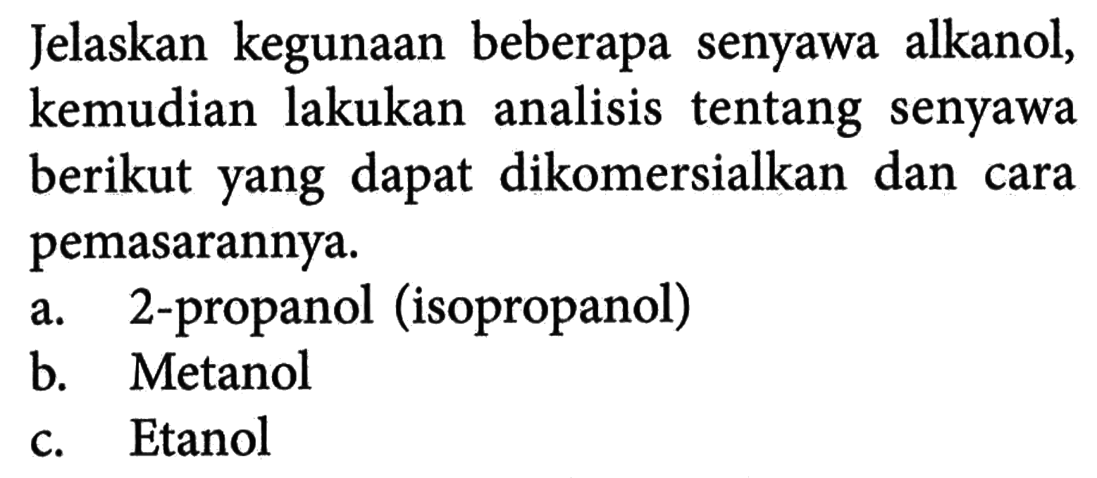 Jelaskan kegunaan beberapa senyawa alkanol, kemudian lakukan analisis tentang senyawa berikut yang dapat dikomersialkan dan cara pemasarannya. 
a. 2-propanol (isopropanol) 
b. Metanol 
c. Etanol