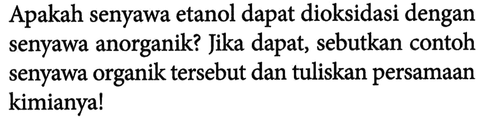 Apakah senyawa etanol dapat dioksidasi dengan senyawa anorganik? Jika dapat, sebutkan contoh senyawa organik tersebut dan tuliskan persamaan kimianya!