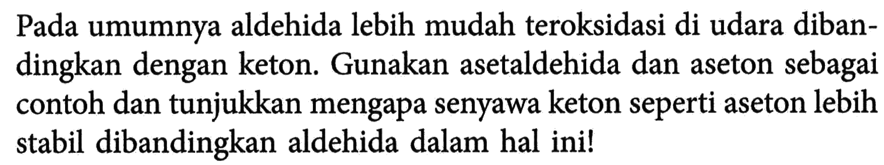 Pada umumnya aldehida lebih mudah teroksidasi di udara dibandingkan dengan keton. Gunakan asetaldehida dan aseton sebagai contoh dan tunjukkan mengapa senyawa keton seperti aseton lebih stabil dibandingkan aldehida dalam hal ini!