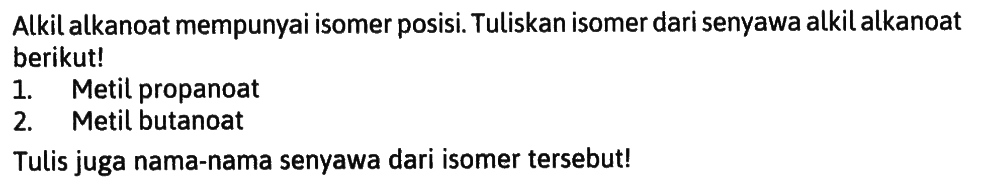 Alkil alkanoat mempunyai isomer posisi. Tuliskan isomer dari senyawa alkil alkanoat berikut!
1. Metil propanoat
2. Metil butanoat
Tulis juga nama-nama senyawa dari isomer tersebut!