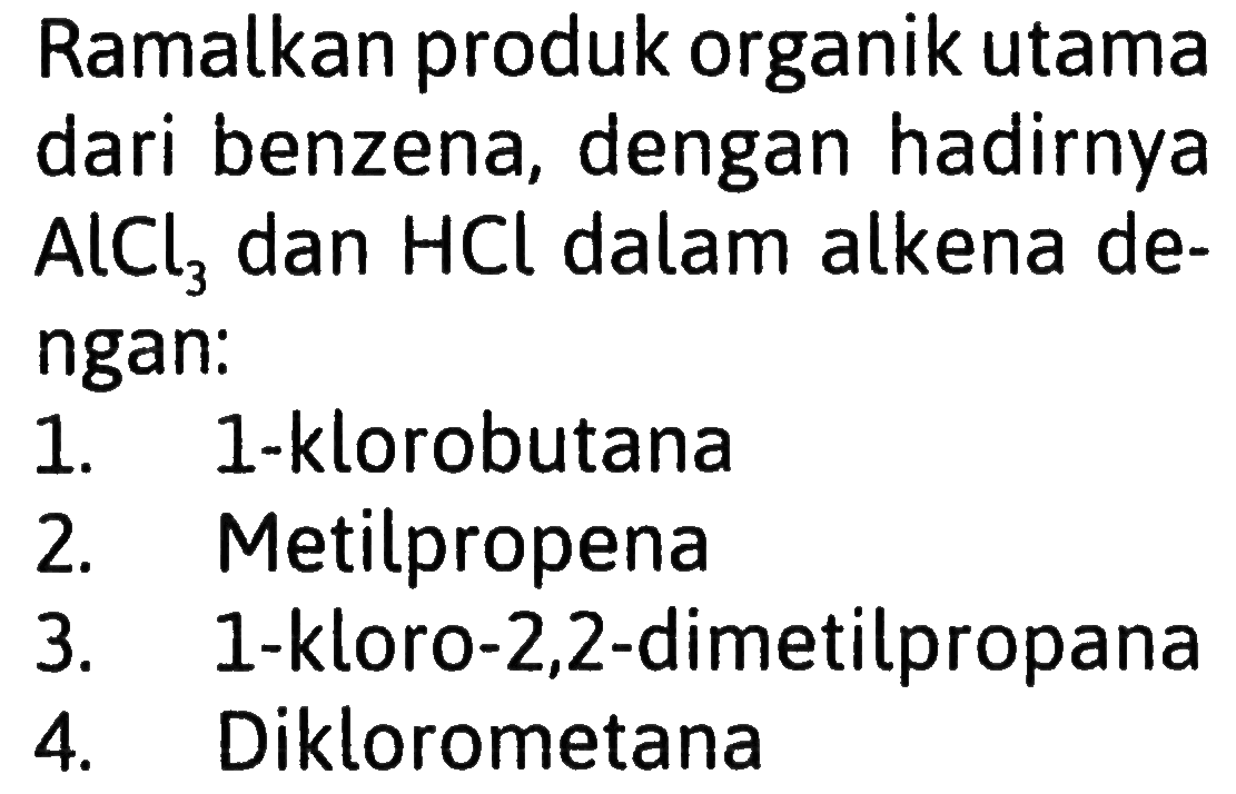 Ramalkan produk organik utama dari benzena, dengan hadirnya AlCl3 dan  HCl  dalam alkena dengan:
1. 1-klorobutana
2. Metilpropena
3. 1-kloro-2,2-dimetilpropana
4. Diklorometana