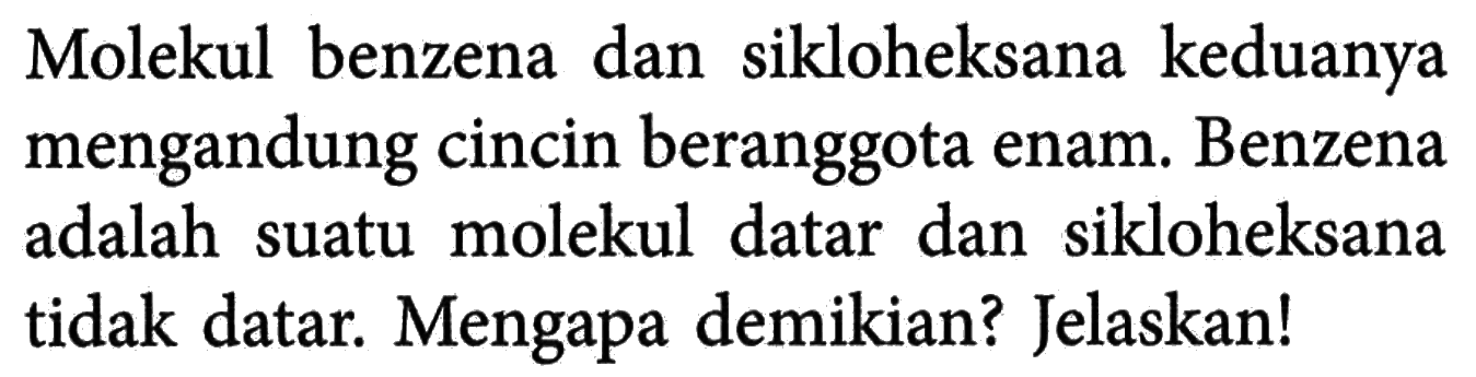 Molekul benzena dan sikloheksana keduanya mengandung cincin beranggota enam. Benzena adalah suatu molekul datar dan sikloheksana tidak datar. Mengapa demikian? Jelaskan!