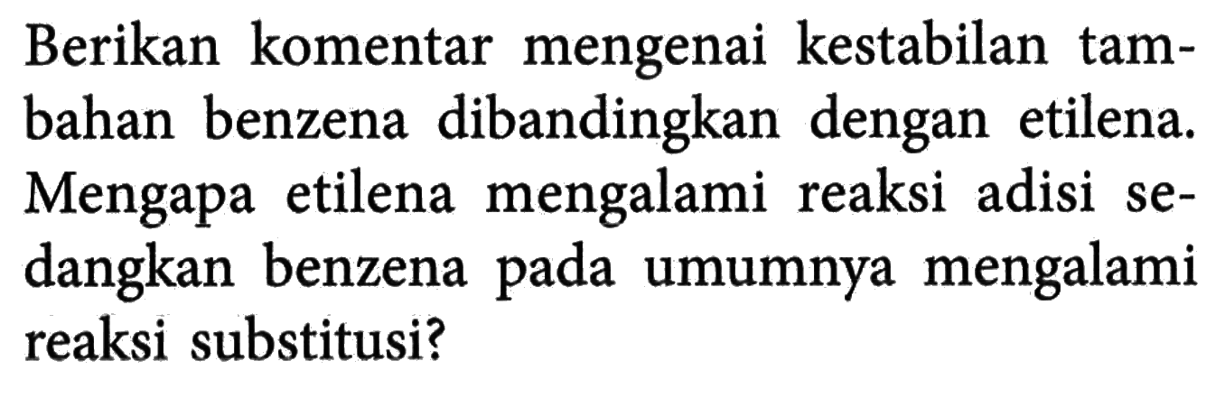 Berikan komentar mengenai kestabilan tambahan benzena dibandingkan dengan etilena. Mengapa etilena mengalami reaksi adisi sedangkan benzena pada umumnya mengalami reaksi substitusi?