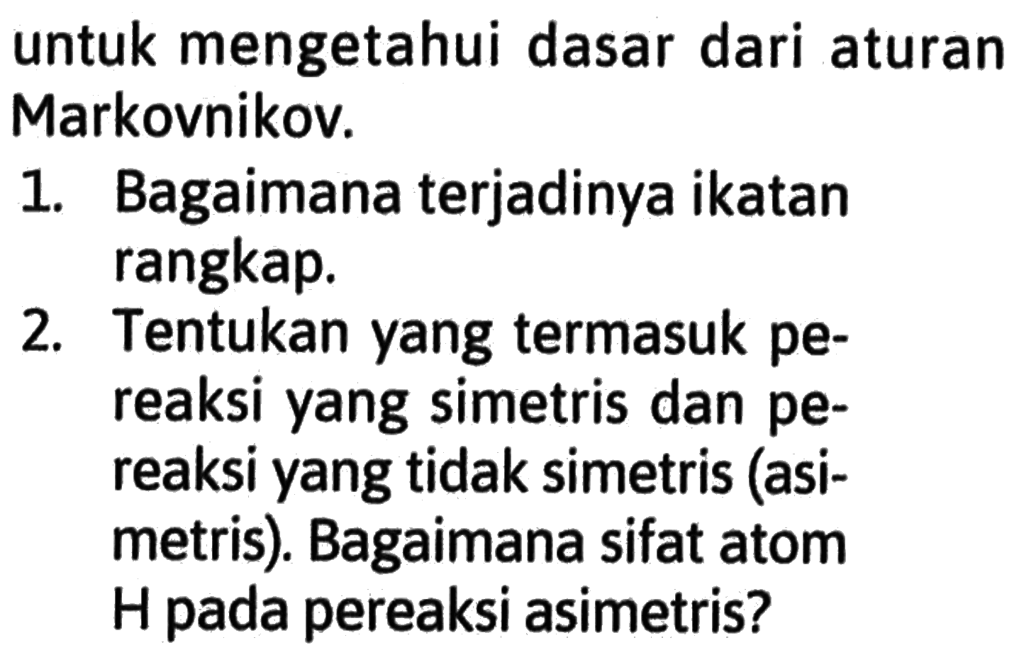 untuk mengetahui dasar dari aturan Markovnikov. 1. Bagaimana terjadinya ikatan rangkap. 2. Tentukan yang termasuk pe-reaksi yang simetris dan pe-reaksi yang tidak simetris (asi-metris). Bagaimana sifat atom H pada pereaksi asimetris?