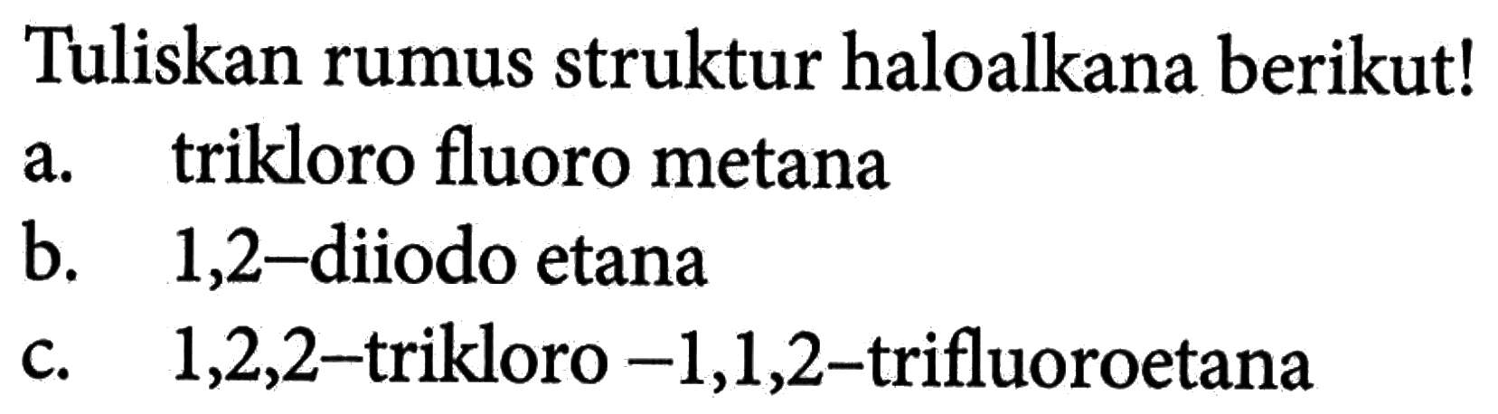 Tuliskan rumus struktur haloalkana berikut! a. trikloro fluoro metana b. 1,2-diiodo etana c. 1,2,2-trikloro-1,1,2-trifluoroetana