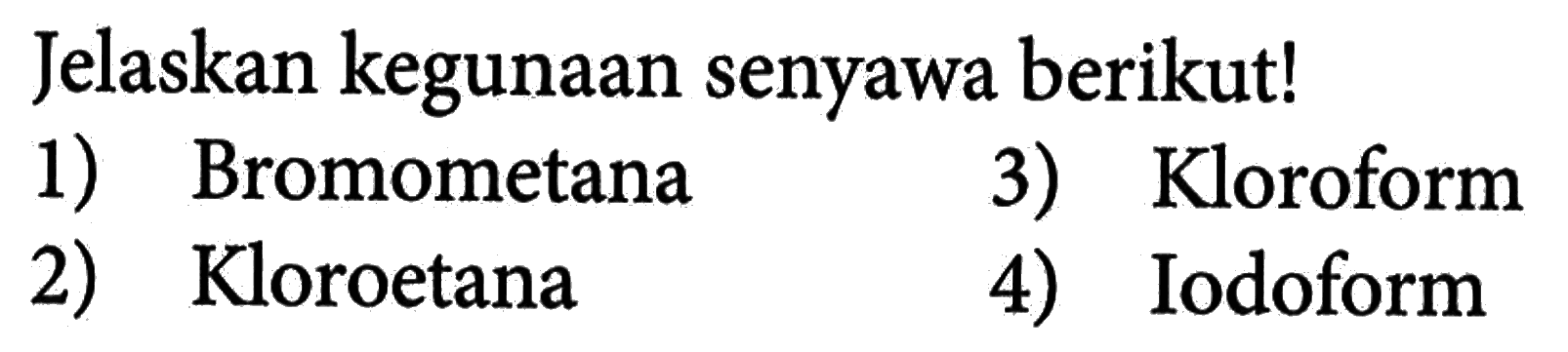 Jelaskan kegunaan senyawa berikut!
1) Bromometana
3) Kloroform
2) Kloroetana
4) Iodoform