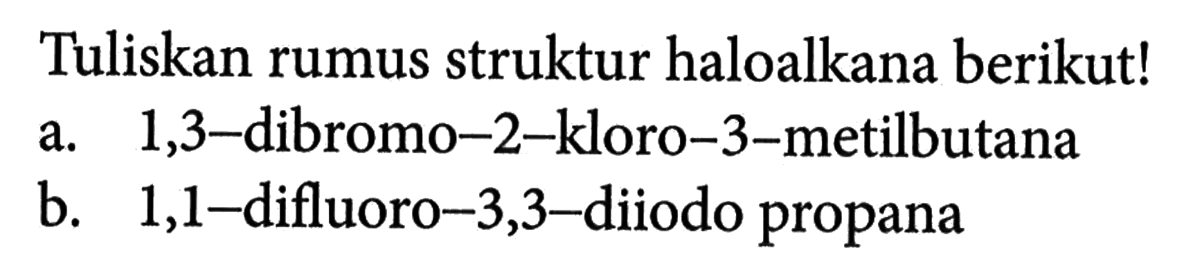 Tuliskan rumus struktur haloalkana berikut! 
a. 1,3-dibromo-2-kloro-3-metilbutana 
b. 1,1-difluoro-3,3-diiodo propana 