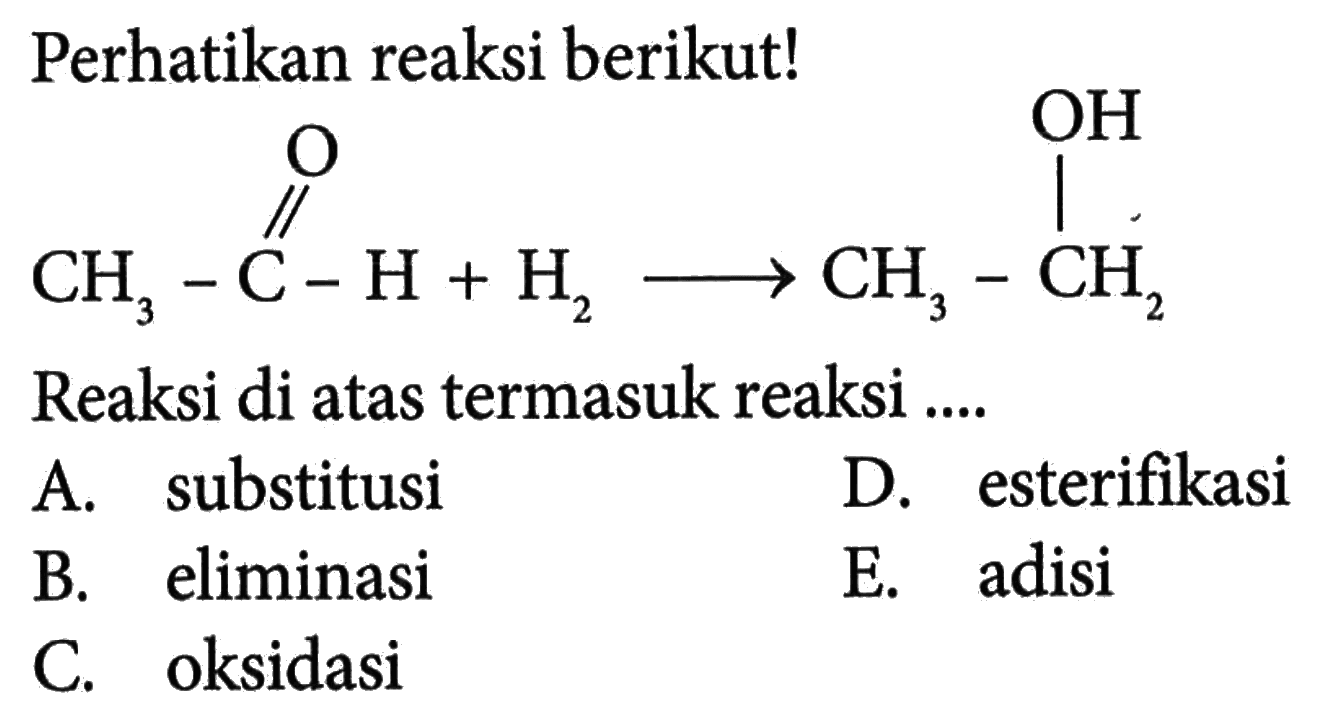 Perhatikan reaksi berikut! CH3 - C - H + H2 O -> CH3 - CH2 OH Reaksi di atas termasuk reaksi ....