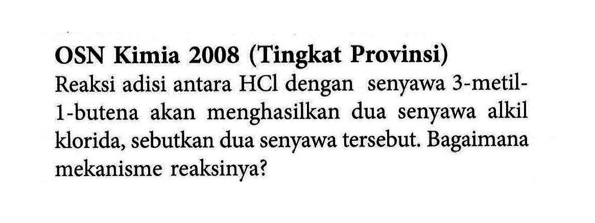 OSN Kimia 2008 (Tingkat Provinsi) Reaksi adisi antara HCl dengan senyawa 3 - metil - 1 - butena akan menghasilkan dua senyawa lkil klorida, sebutkan dua senyawa tersebut. Bagaimana mekanisme reaksinya?