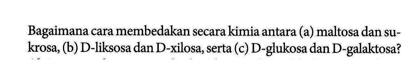 Bagaimana cara membedakan secara kimia antara (a) maltosa dan sukrosa, (b) D-liksosa dan D-xilosa, serta (c) D-glukosa dan D-galaktosa?