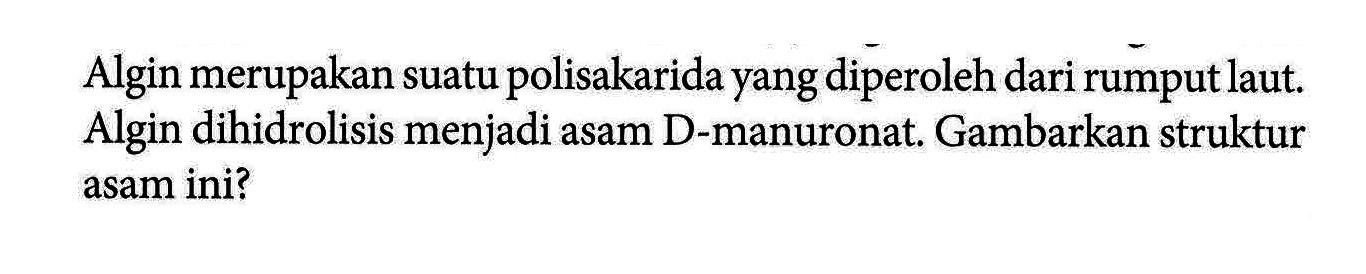 Algin merupakan suatu polisakarida yang diperoleh dari rumput laut. Algin dihidrolisis menjadi asam D-manuronat. Gambarkan struktur asam ini?